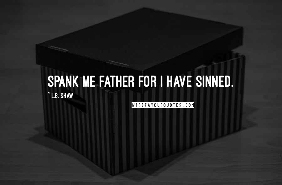 L.B. Shaw Quotes: Spank me father for I have sinned.