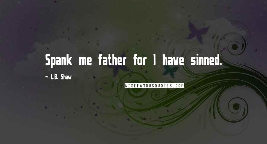 L.B. Shaw Quotes: Spank me father for I have sinned.