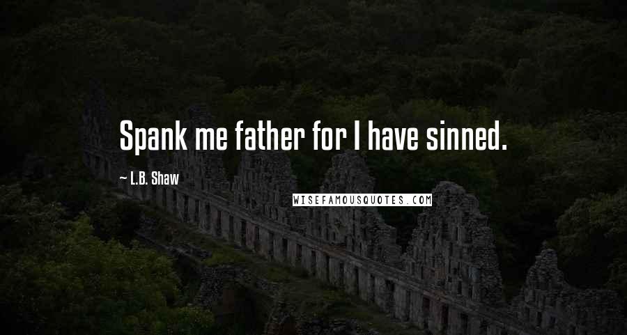 L.B. Shaw Quotes: Spank me father for I have sinned.
