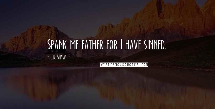 L.B. Shaw Quotes: Spank me father for I have sinned.