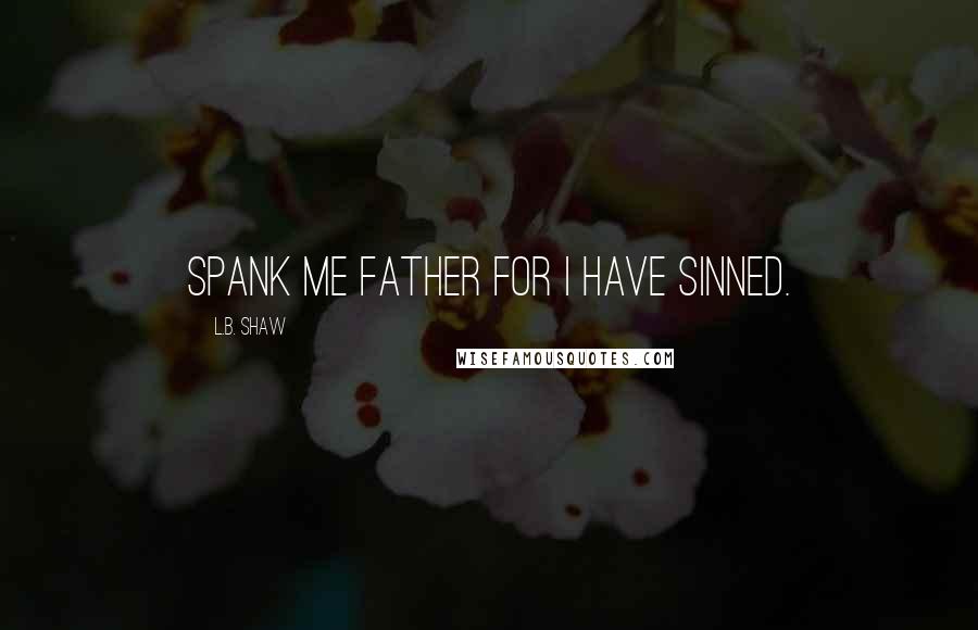 L.B. Shaw Quotes: Spank me father for I have sinned.
