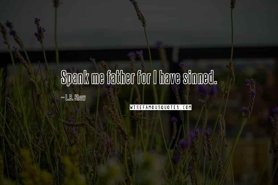 L.B. Shaw Quotes: Spank me father for I have sinned.
