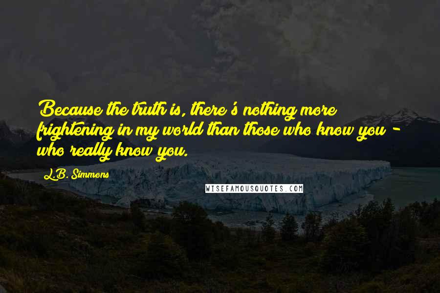 L.B. Simmons Quotes: Because the truth is, there's nothing more frightening in my world than those who know you - who really know you.