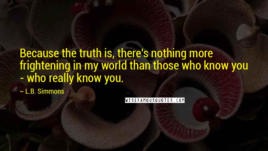 L.B. Simmons Quotes: Because the truth is, there's nothing more frightening in my world than those who know you - who really know you.