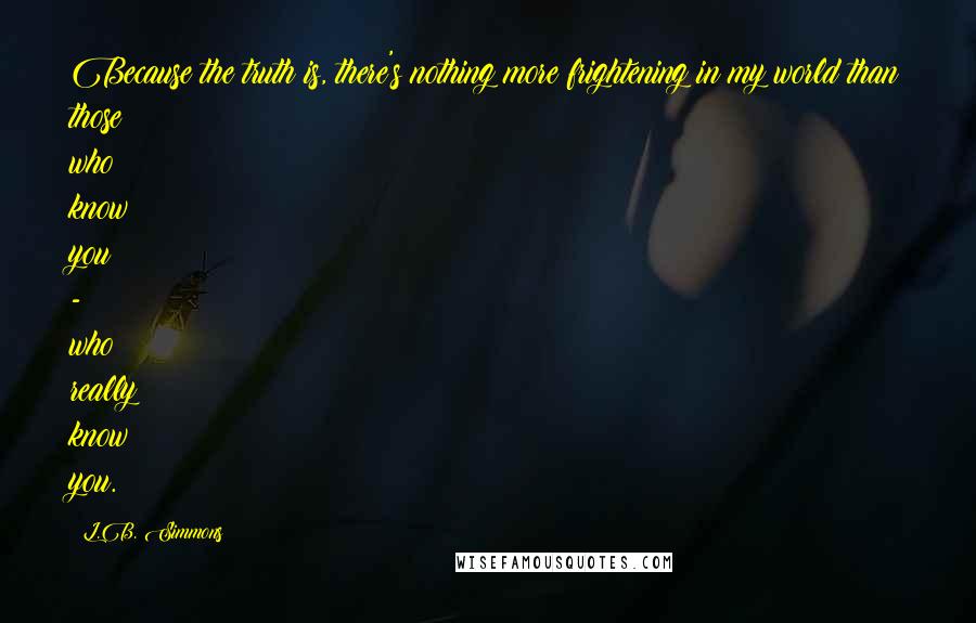 L.B. Simmons Quotes: Because the truth is, there's nothing more frightening in my world than those who know you - who really know you.