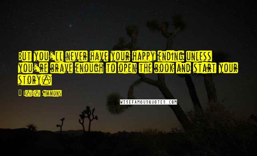 L.B. Simmons Quotes: But you'll never have your happy ending unless you're brave enough to open the book and start your story.