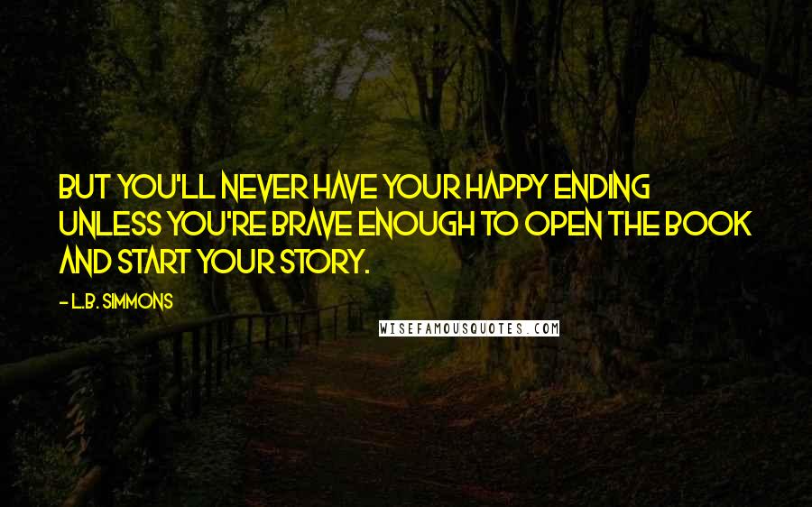 L.B. Simmons Quotes: But you'll never have your happy ending unless you're brave enough to open the book and start your story.