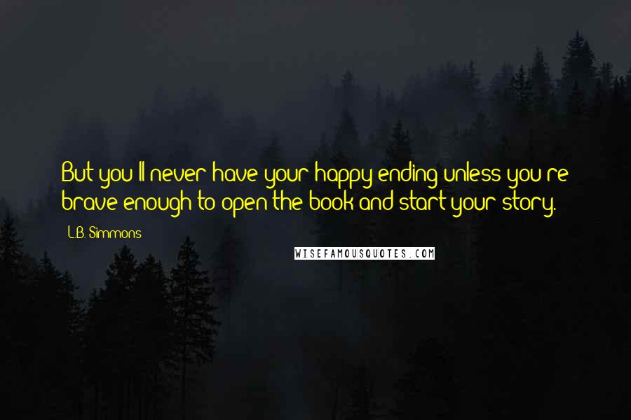 L.B. Simmons Quotes: But you'll never have your happy ending unless you're brave enough to open the book and start your story.