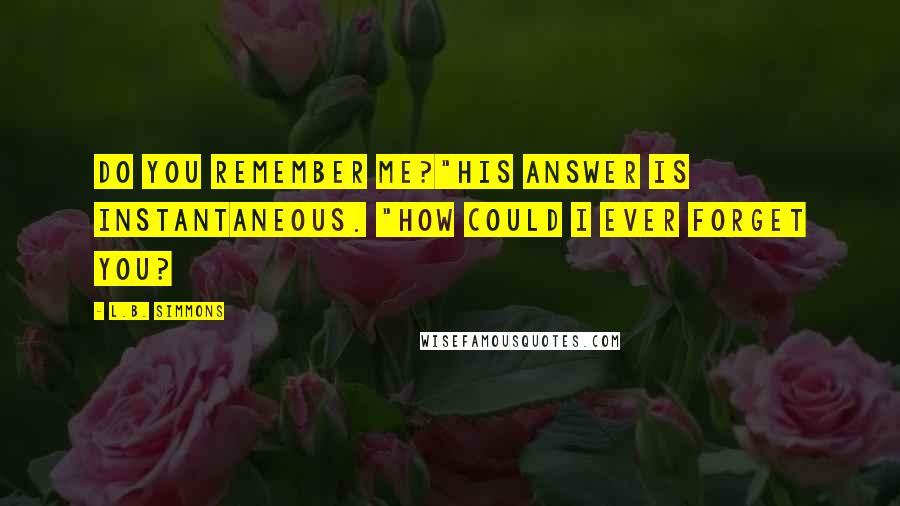 L.B. Simmons Quotes: Do you remember me?"His answer is instantaneous. "How could I ever forget you?