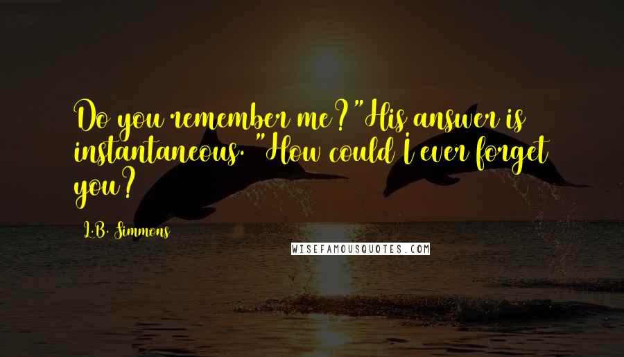 L.B. Simmons Quotes: Do you remember me?"His answer is instantaneous. "How could I ever forget you?