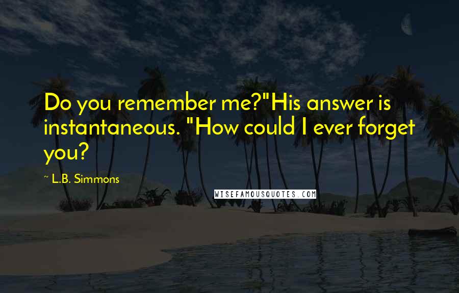 L.B. Simmons Quotes: Do you remember me?"His answer is instantaneous. "How could I ever forget you?