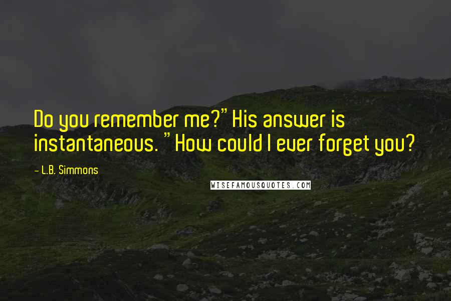 L.B. Simmons Quotes: Do you remember me?"His answer is instantaneous. "How could I ever forget you?