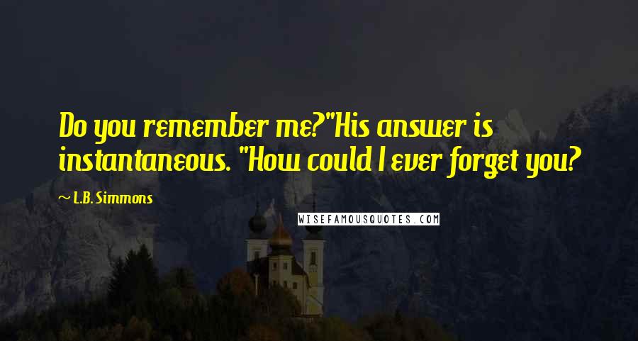 L.B. Simmons Quotes: Do you remember me?"His answer is instantaneous. "How could I ever forget you?