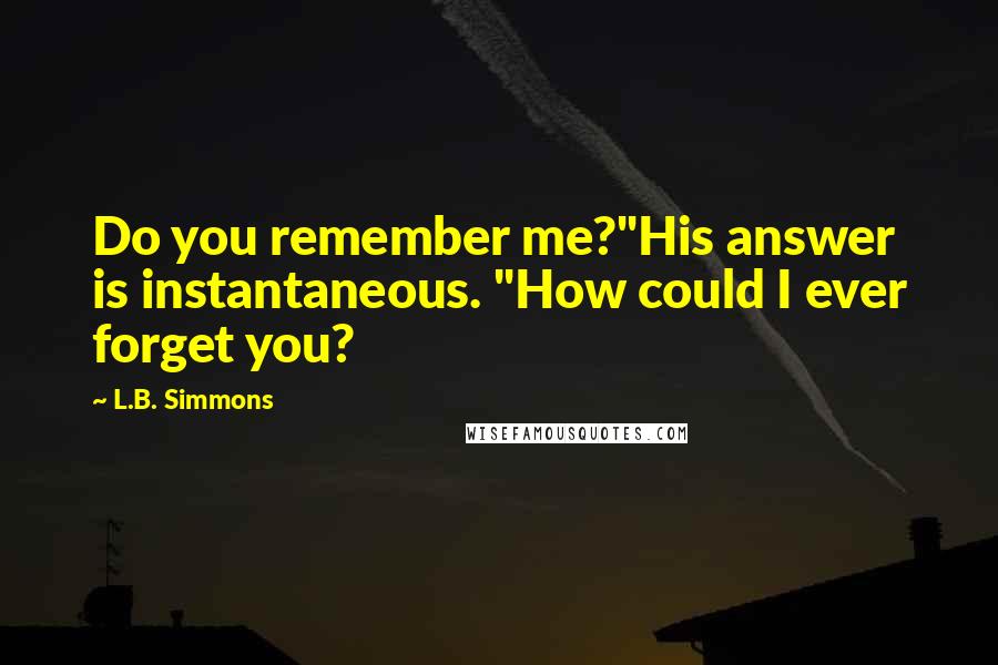 L.B. Simmons Quotes: Do you remember me?"His answer is instantaneous. "How could I ever forget you?