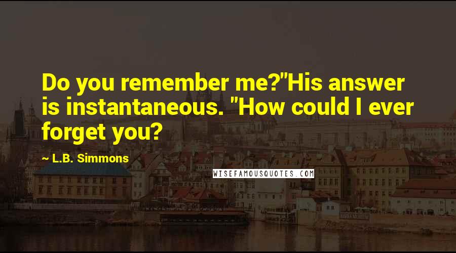 L.B. Simmons Quotes: Do you remember me?"His answer is instantaneous. "How could I ever forget you?