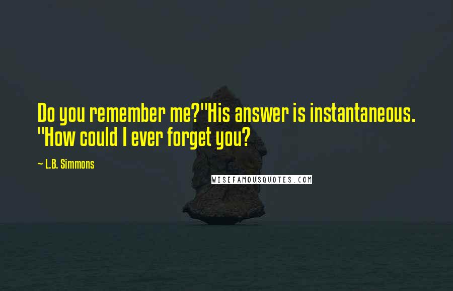L.B. Simmons Quotes: Do you remember me?"His answer is instantaneous. "How could I ever forget you?