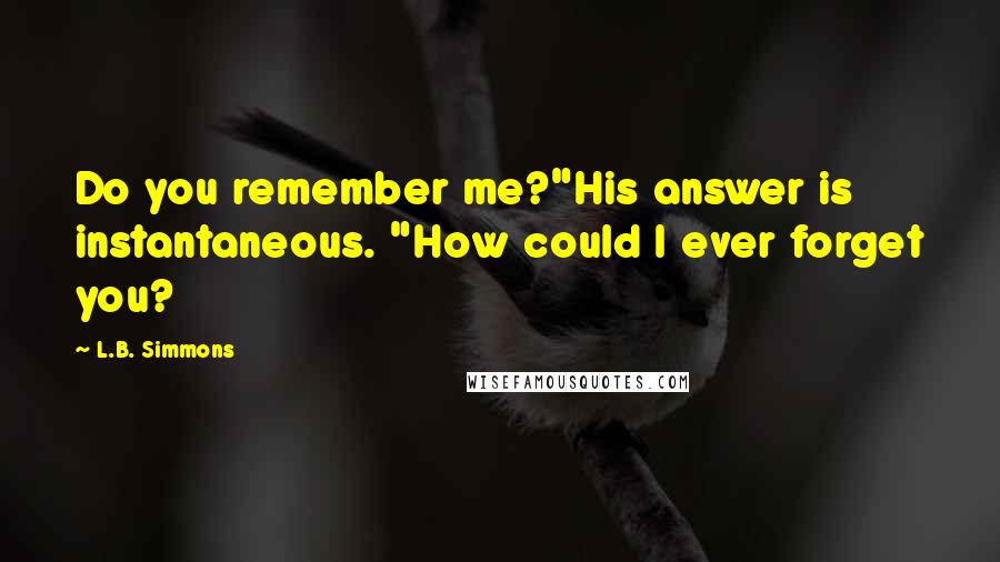 L.B. Simmons Quotes: Do you remember me?"His answer is instantaneous. "How could I ever forget you?