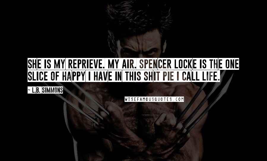 L.B. Simmons Quotes: She is my reprieve. My air. Spencer Locke is the one slice of happy I have in this shit pie I call life.