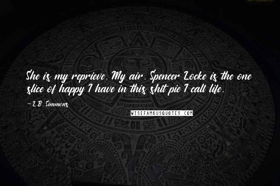 L.B. Simmons Quotes: She is my reprieve. My air. Spencer Locke is the one slice of happy I have in this shit pie I call life.