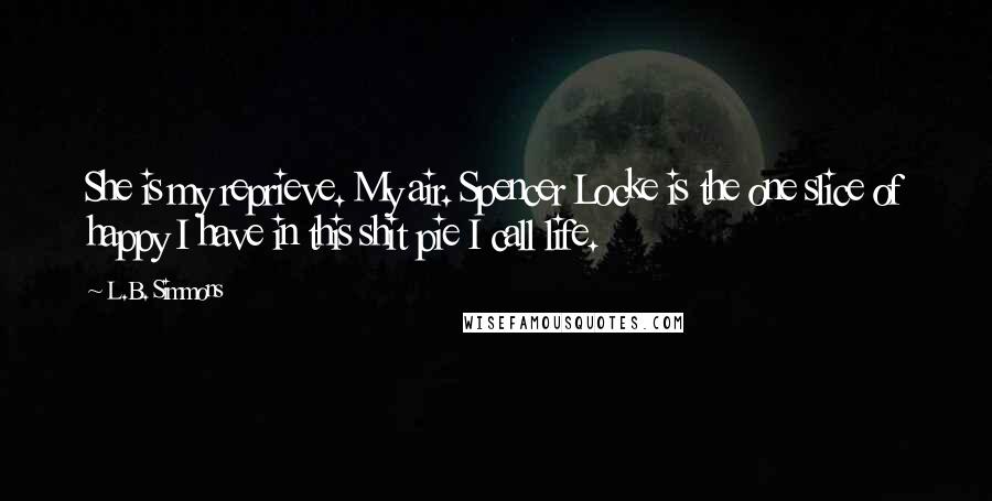 L.B. Simmons Quotes: She is my reprieve. My air. Spencer Locke is the one slice of happy I have in this shit pie I call life.