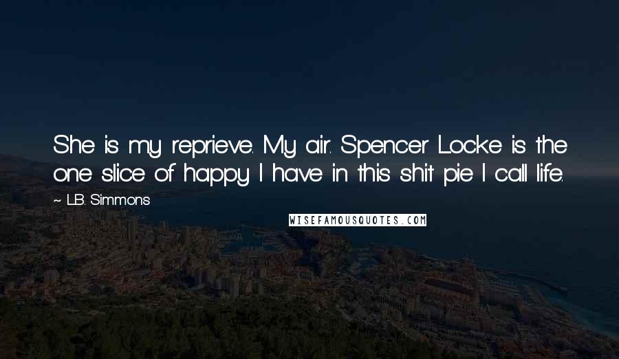L.B. Simmons Quotes: She is my reprieve. My air. Spencer Locke is the one slice of happy I have in this shit pie I call life.