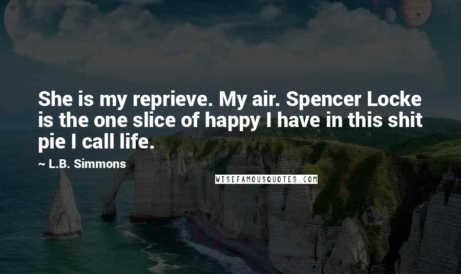 L.B. Simmons Quotes: She is my reprieve. My air. Spencer Locke is the one slice of happy I have in this shit pie I call life.