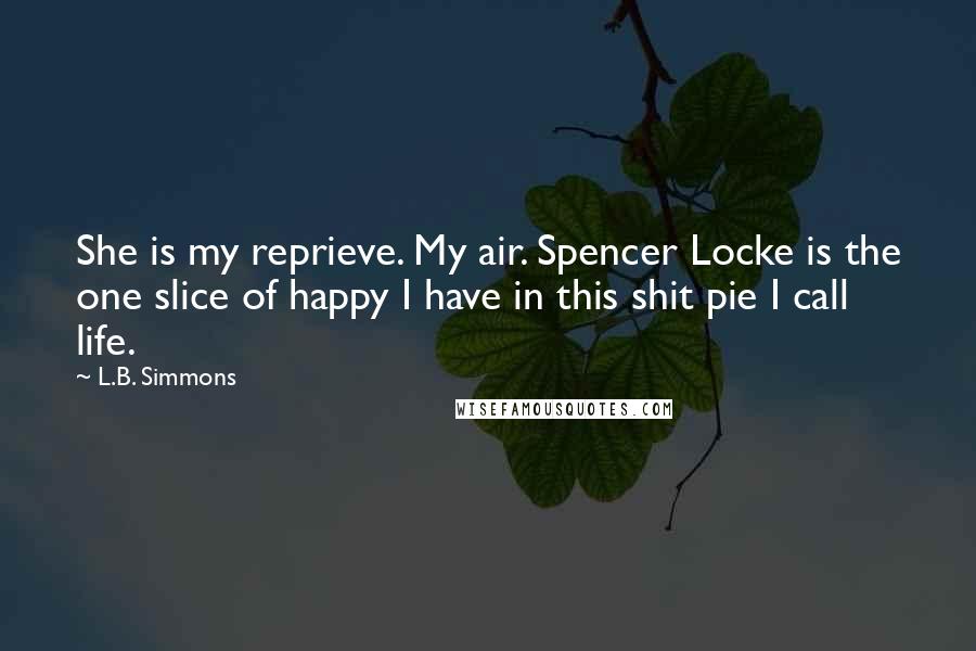 L.B. Simmons Quotes: She is my reprieve. My air. Spencer Locke is the one slice of happy I have in this shit pie I call life.