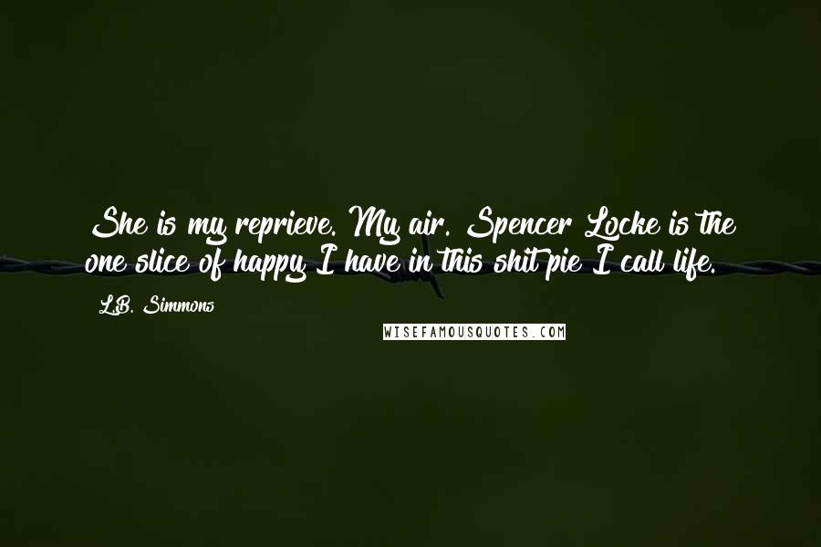 L.B. Simmons Quotes: She is my reprieve. My air. Spencer Locke is the one slice of happy I have in this shit pie I call life.