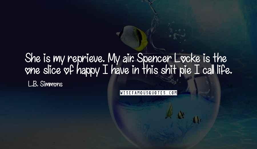 L.B. Simmons Quotes: She is my reprieve. My air. Spencer Locke is the one slice of happy I have in this shit pie I call life.