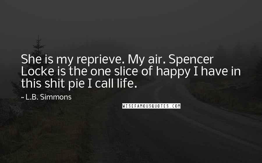 L.B. Simmons Quotes: She is my reprieve. My air. Spencer Locke is the one slice of happy I have in this shit pie I call life.