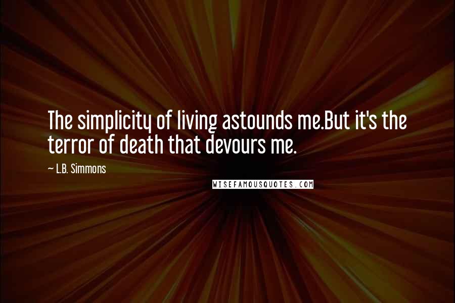 L.B. Simmons Quotes: The simplicity of living astounds me.But it's the terror of death that devours me.