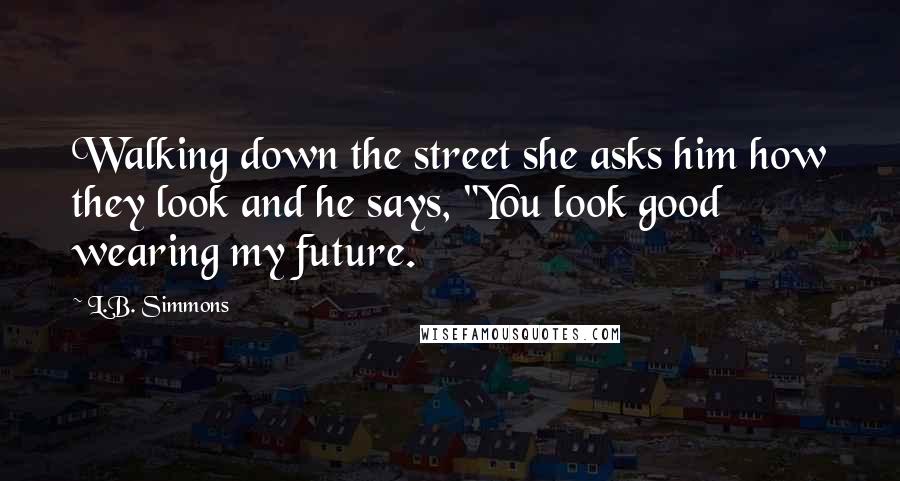 L.B. Simmons Quotes: Walking down the street she asks him how they look and he says, "You look good wearing my future.