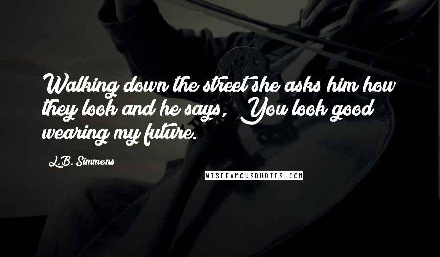 L.B. Simmons Quotes: Walking down the street she asks him how they look and he says, "You look good wearing my future.