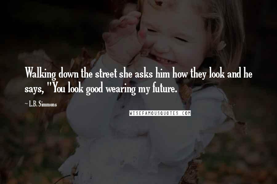 L.B. Simmons Quotes: Walking down the street she asks him how they look and he says, "You look good wearing my future.
