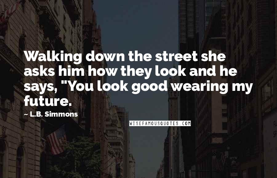 L.B. Simmons Quotes: Walking down the street she asks him how they look and he says, "You look good wearing my future.