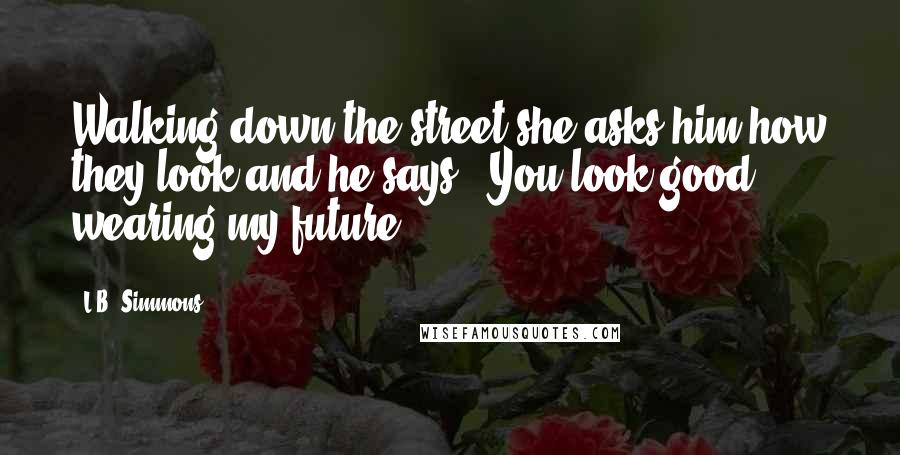 L.B. Simmons Quotes: Walking down the street she asks him how they look and he says, "You look good wearing my future.