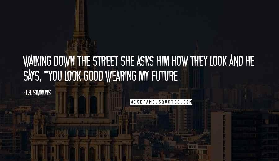 L.B. Simmons Quotes: Walking down the street she asks him how they look and he says, "You look good wearing my future.