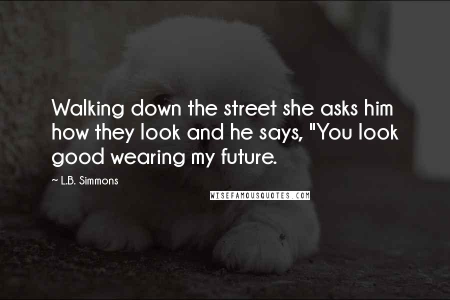 L.B. Simmons Quotes: Walking down the street she asks him how they look and he says, "You look good wearing my future.