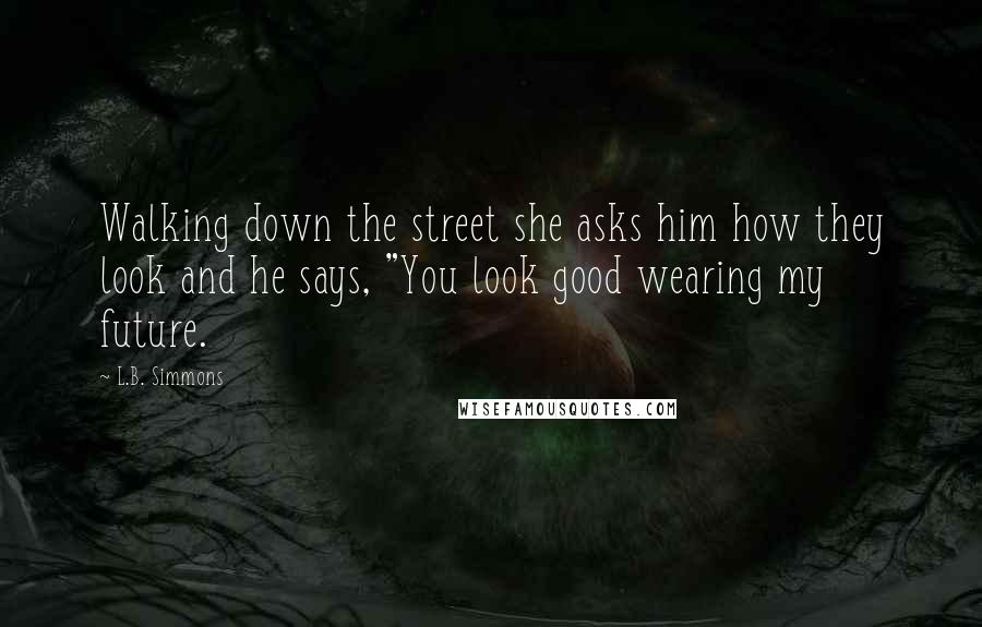 L.B. Simmons Quotes: Walking down the street she asks him how they look and he says, "You look good wearing my future.