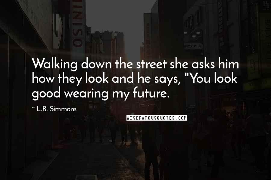 L.B. Simmons Quotes: Walking down the street she asks him how they look and he says, "You look good wearing my future.