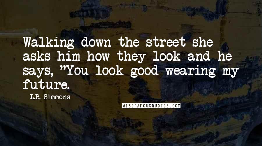 L.B. Simmons Quotes: Walking down the street she asks him how they look and he says, "You look good wearing my future.