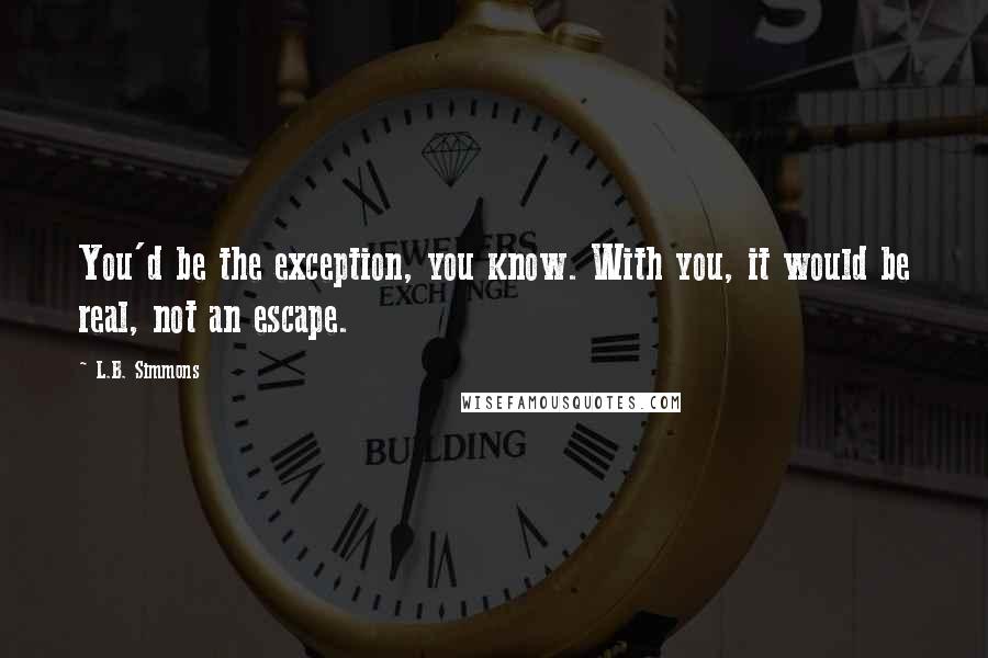 L.B. Simmons Quotes: You'd be the exception, you know. With you, it would be real, not an escape.