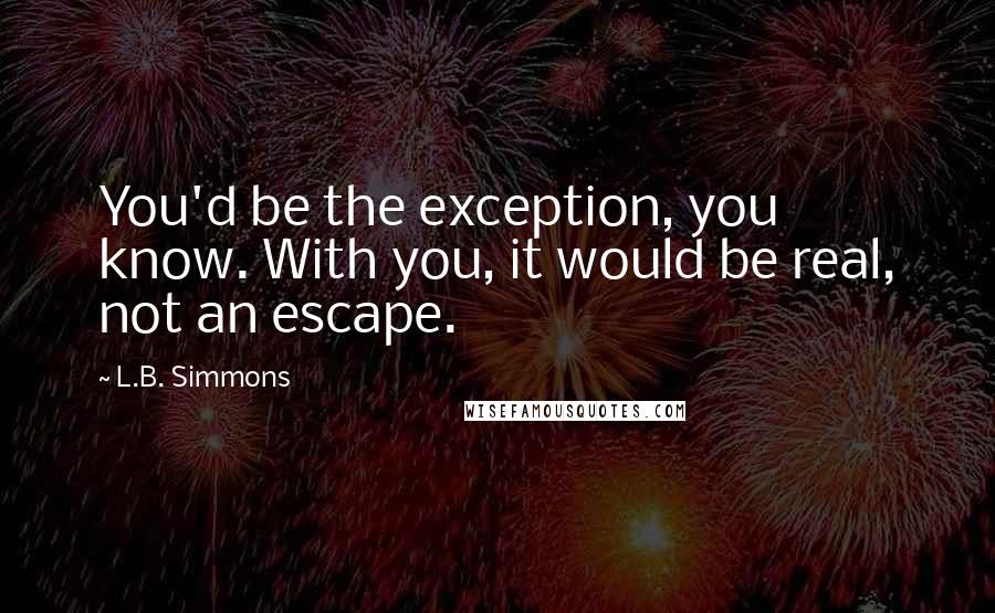 L.B. Simmons Quotes: You'd be the exception, you know. With you, it would be real, not an escape.