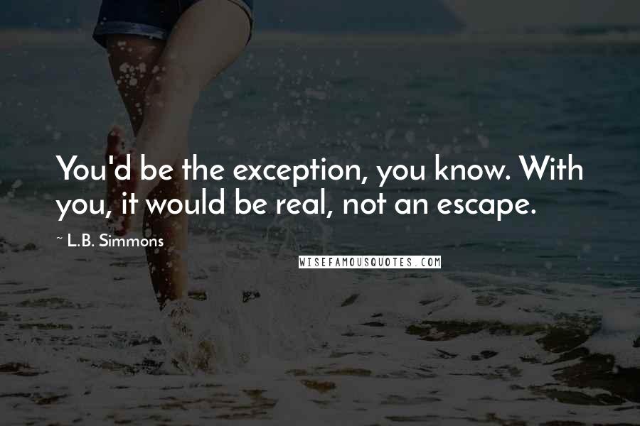 L.B. Simmons Quotes: You'd be the exception, you know. With you, it would be real, not an escape.