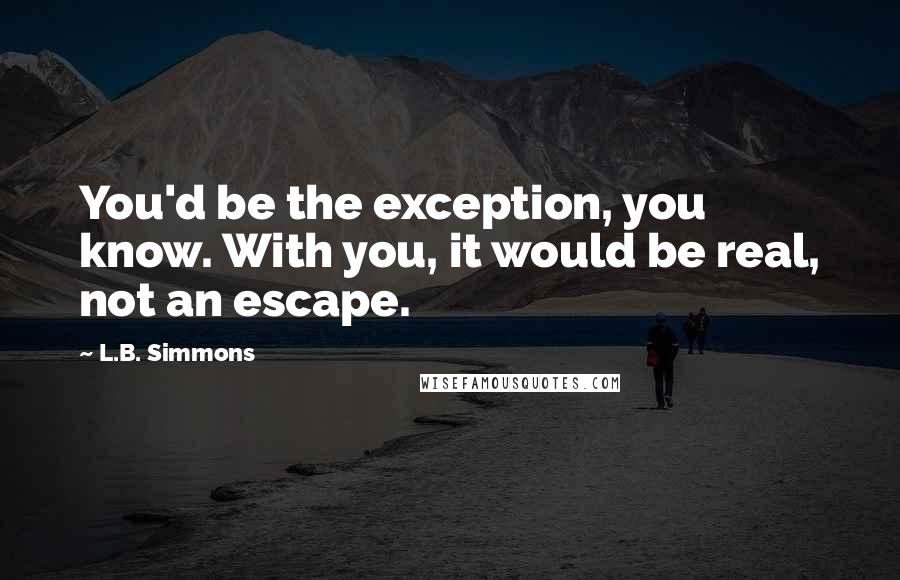 L.B. Simmons Quotes: You'd be the exception, you know. With you, it would be real, not an escape.