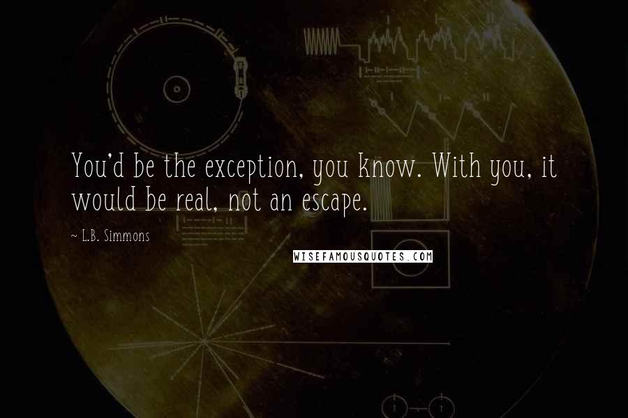 L.B. Simmons Quotes: You'd be the exception, you know. With you, it would be real, not an escape.