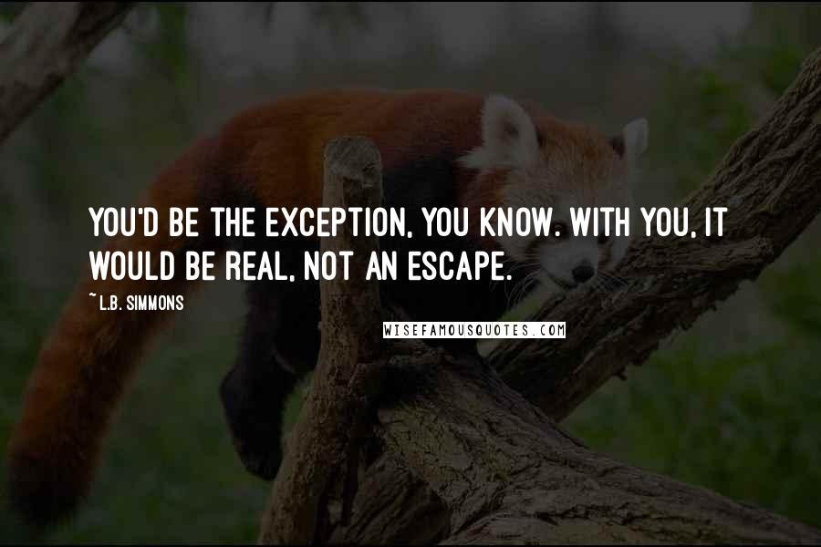 L.B. Simmons Quotes: You'd be the exception, you know. With you, it would be real, not an escape.