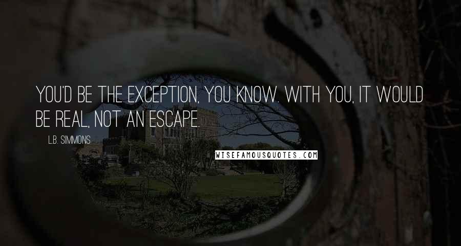 L.B. Simmons Quotes: You'd be the exception, you know. With you, it would be real, not an escape.