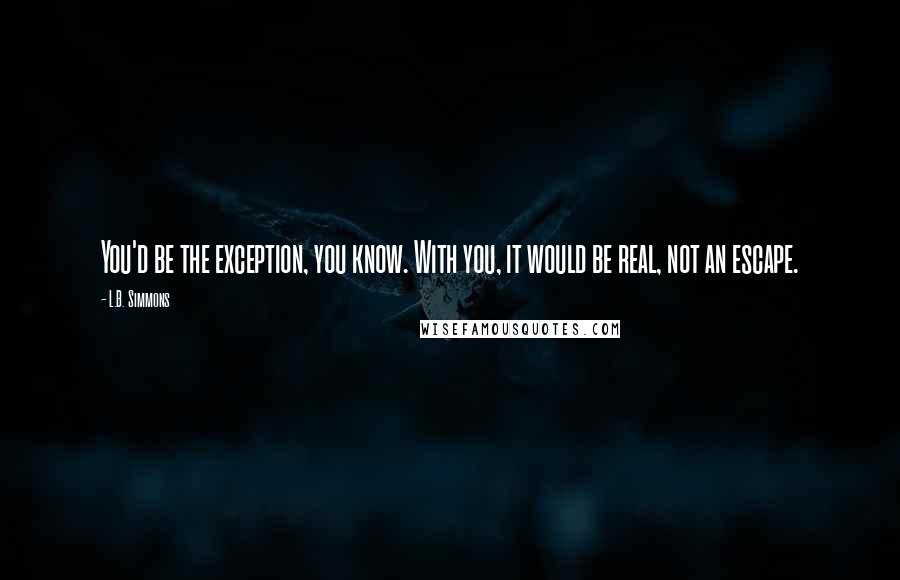 L.B. Simmons Quotes: You'd be the exception, you know. With you, it would be real, not an escape.
