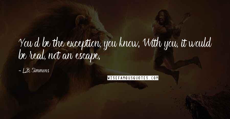 L.B. Simmons Quotes: You'd be the exception, you know. With you, it would be real, not an escape.